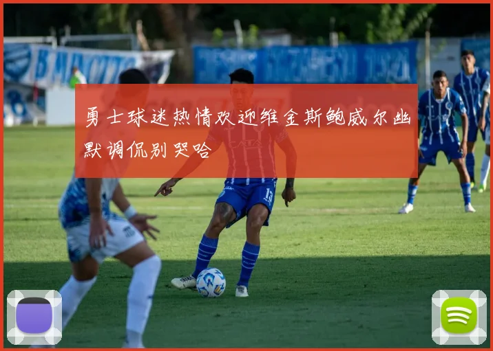 勇士球迷热情欢迎维金斯鲍威尔幽默调侃别哭哈
