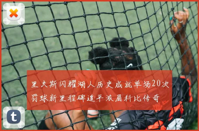 里夫斯闪耀湖人历史成就单场20次罚球新里程碑追平浓眉科比传奇