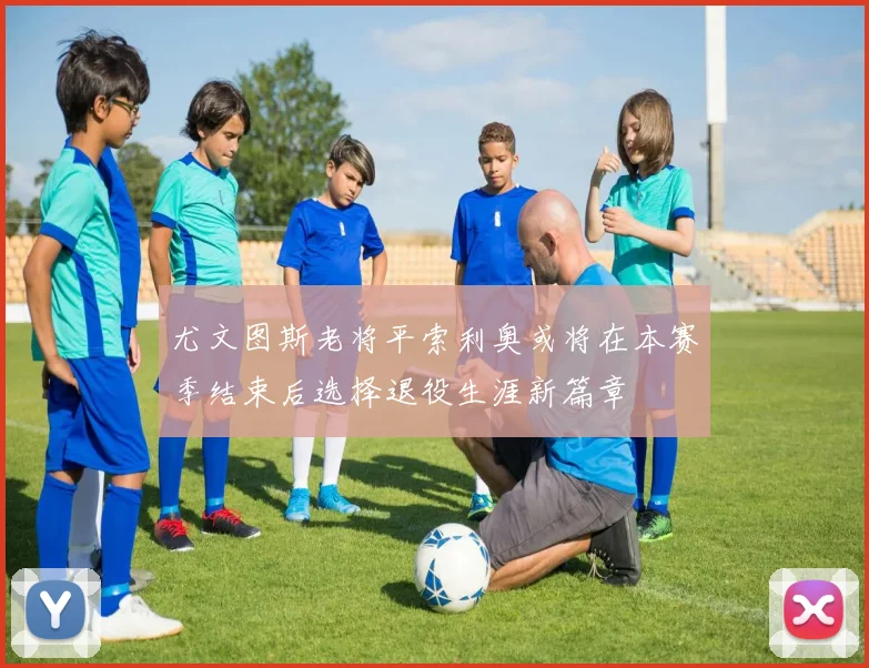 尤文图斯老将平索利奥或将在本赛季结束后选择退役生涯新篇章