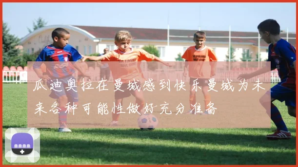 瓜迪奥拉在曼城感到快乐曼城为未来各种可能性做好充分准备