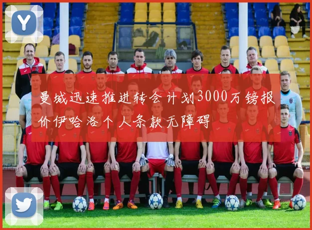 曼城迅速推进转会计划3000万镑报价伊哈洛个人条款无障碍