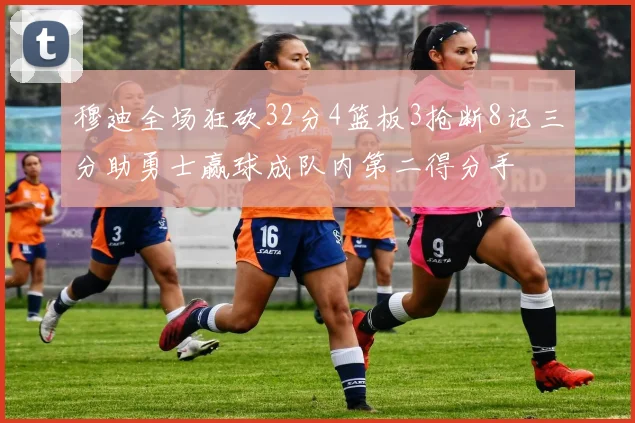 穆迪全场狂砍32分4篮板3抢断8记三分助勇士赢球成队内第二得分手