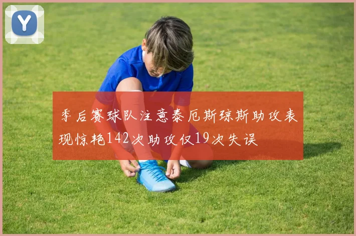 季后赛球队注意泰厄斯琼斯助攻表现惊艳142次助攻仅19次失误