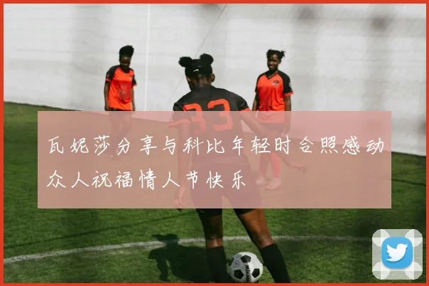 瓦妮莎分享与科比年轻时合照感动众人祝福情人节快乐