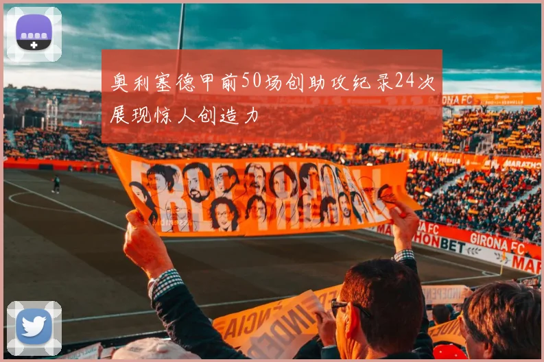 奥利塞德甲前50场创助攻纪录24次展现惊人创造力