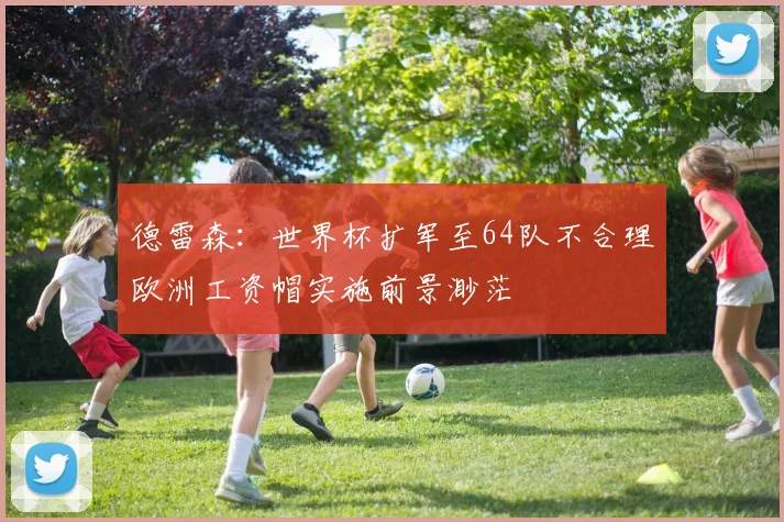 德雷森：世界杯扩军至64队不合理欧洲工资帽实施前景渺茫