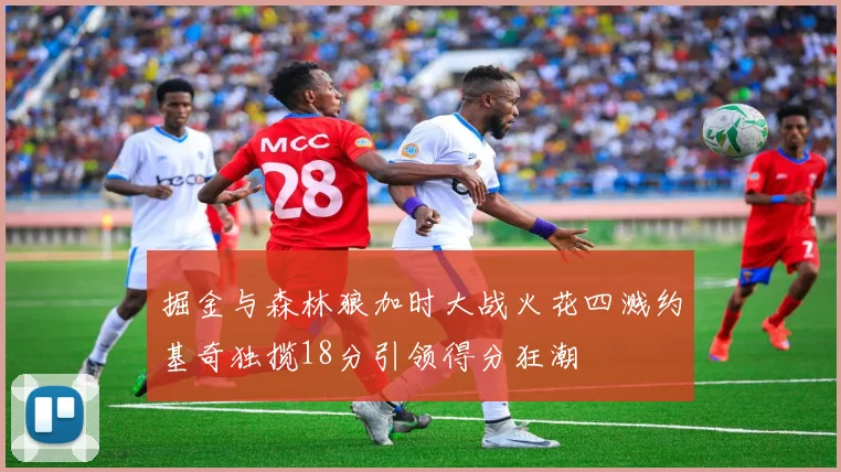 掘金与森林狼加时大战火花四溅约基奇独揽18分引领得分狂潮