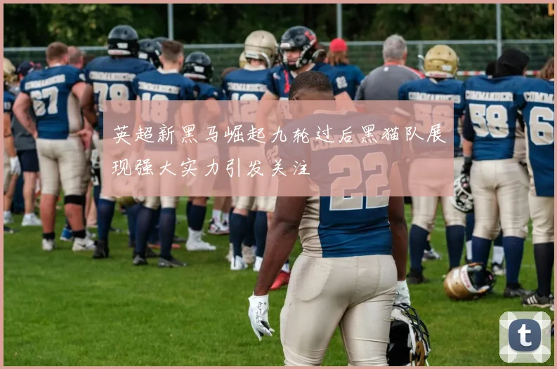 英超新黑马崛起九轮过后黑猫队展现强大实力引发关注