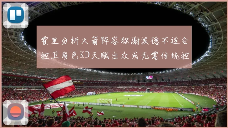 霍里分析火箭阵容称谢泼德不适合控卫角色KD天赋出众或无需传统控卫