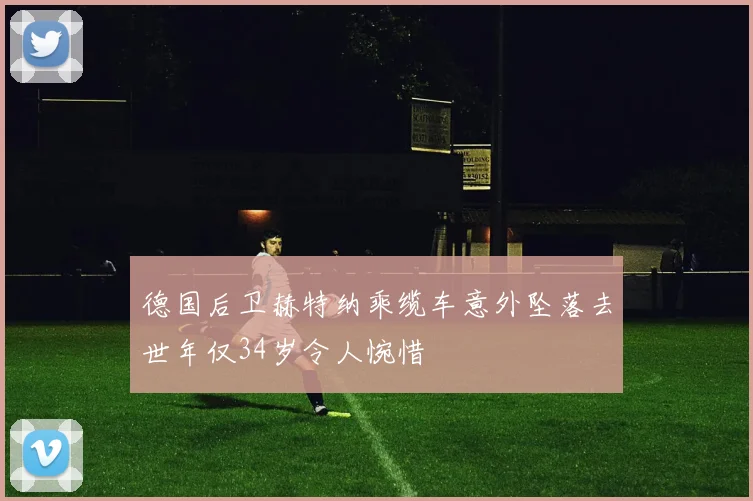 德国后卫赫特纳乘缆车意外坠落去世年仅34岁令人惋惜
