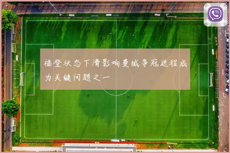 福登状态下滑影响曼城争冠进程成为关键问题之一