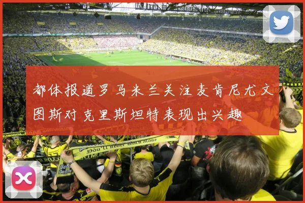 都体报道罗马米兰关注麦肯尼尤文图斯对克里斯坦特表现出兴趣