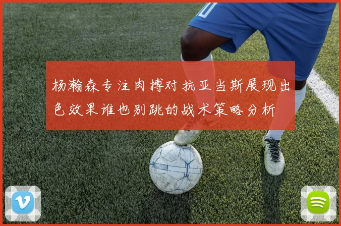 杨瀚森专注肉搏对抗亚当斯展现出色效果谁也别跳的战术策略分析
