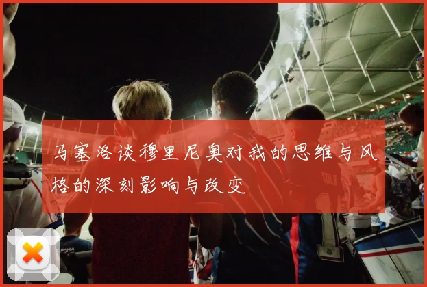 马塞洛谈穆里尼奥对我的思维与风格的深刻影响与改变