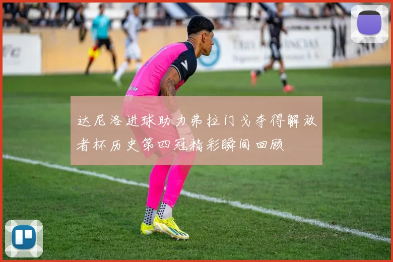 达尼洛进球助力弗拉门戈夺得解放者杯历史第四冠精彩瞬间回顾