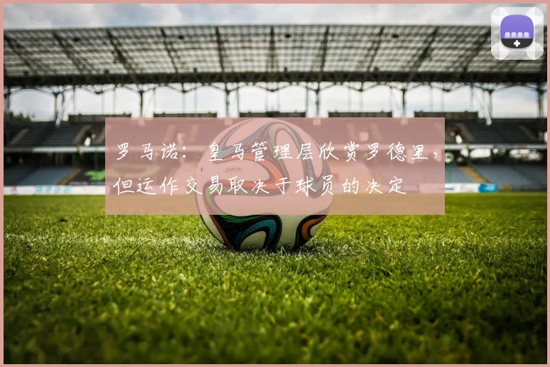 罗马诺：皇马管理层欣赏罗德里，但运作交易取决于球员的决定