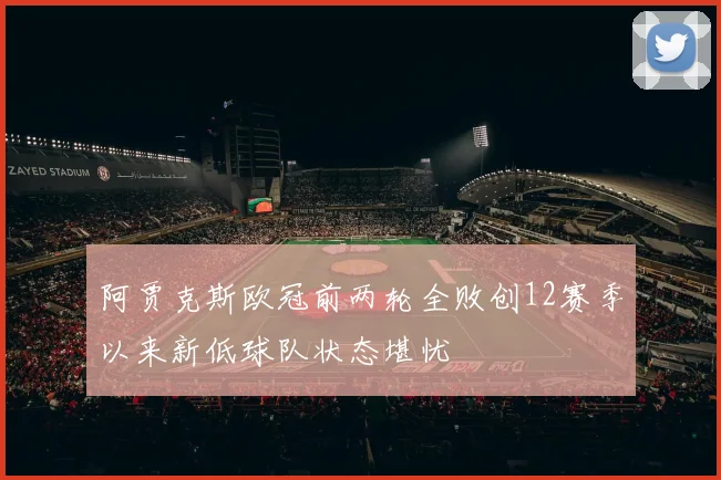 阿贾克斯欧冠前两轮全败创12赛季以来新低球队状态堪忧