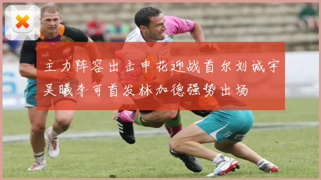 主力阵容出击申花迎战首尔刘诚宇吴曦李可首发林加德强势出场