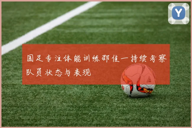 国足专注体能训练邵佳一持续考察队员状态与表现