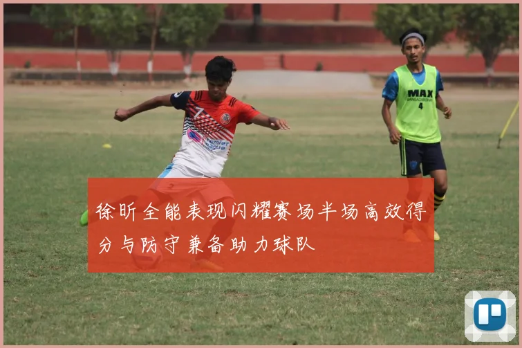 徐昕全能表现闪耀赛场半场高效得分与防守兼备助力球队
