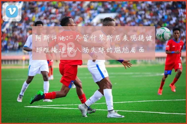 阿斯评论：尽管什琴斯尼表现稳健却难掩连续八场失球的尴尬局面
