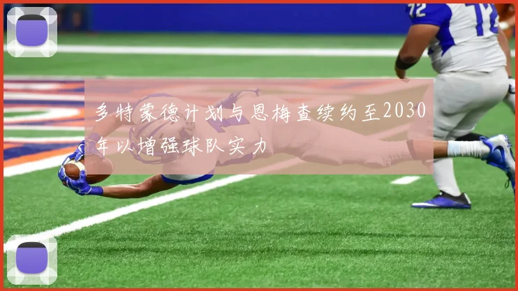 多特蒙德计划与恩梅查续约至2030年以增强球队实力