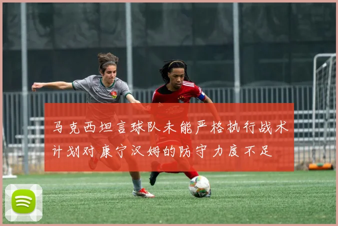 马克西坦言球队未能严格执行战术计划对康宁汉姆的防守力度不足