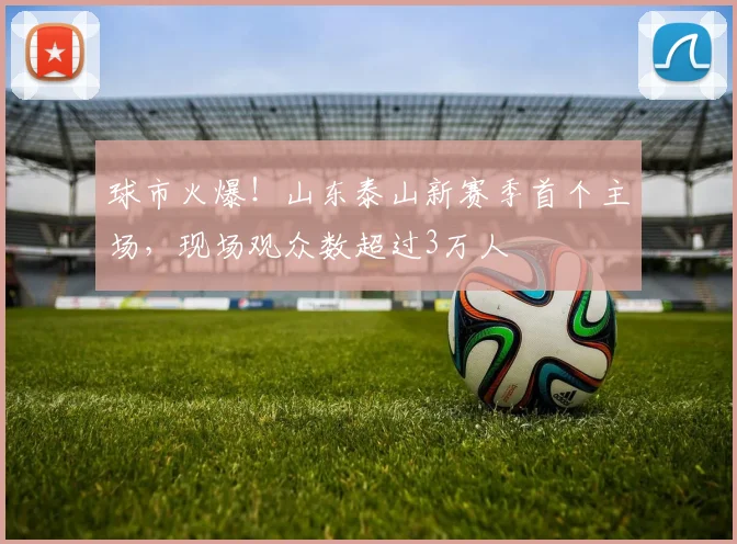 球市火爆！山东泰山新赛季首个主场，现场观众数超过3万人