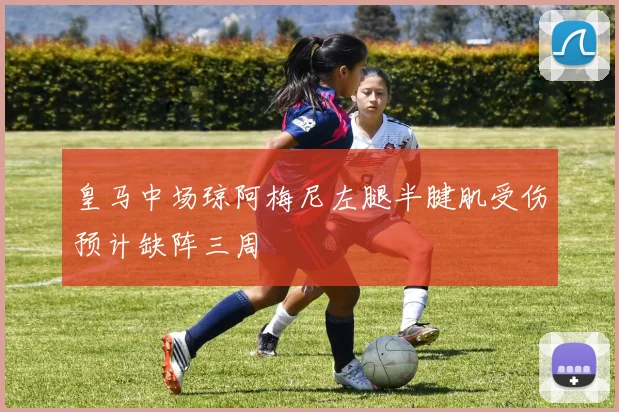皇马中场琼阿梅尼左腿半腱肌受伤预计缺阵三周