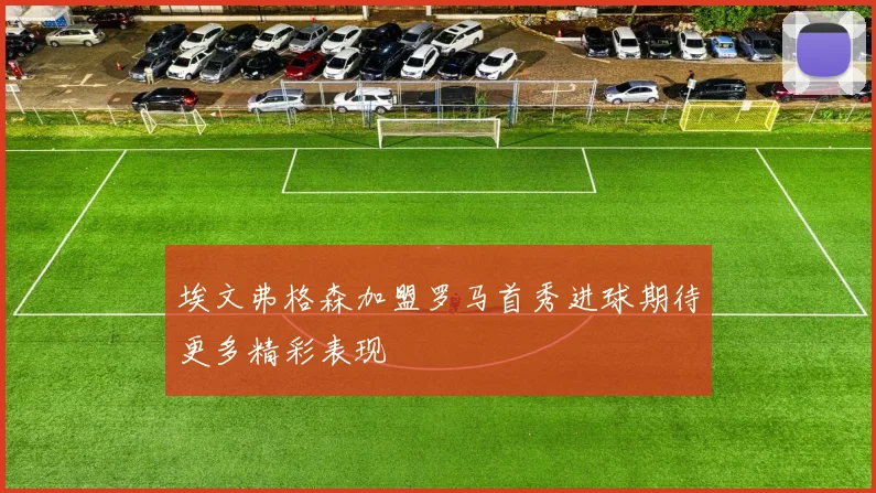 埃文弗格森加盟罗马首秀进球期待更多精彩表现