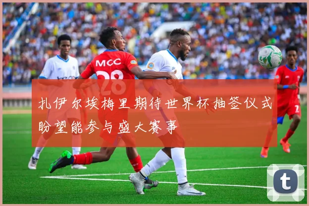 扎伊尔埃梅里期待世界杯抽签仪式盼望能参与盛大赛事