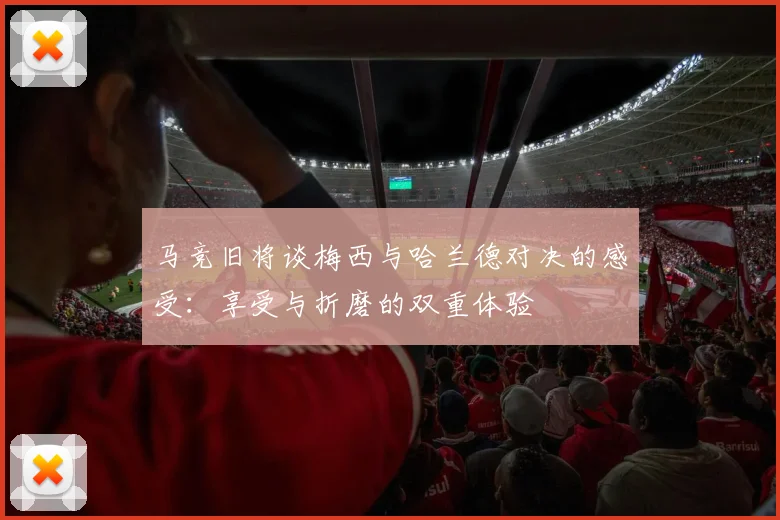 马竞旧将谈梅西与哈兰德对决的感受：享受与折磨的双重体验