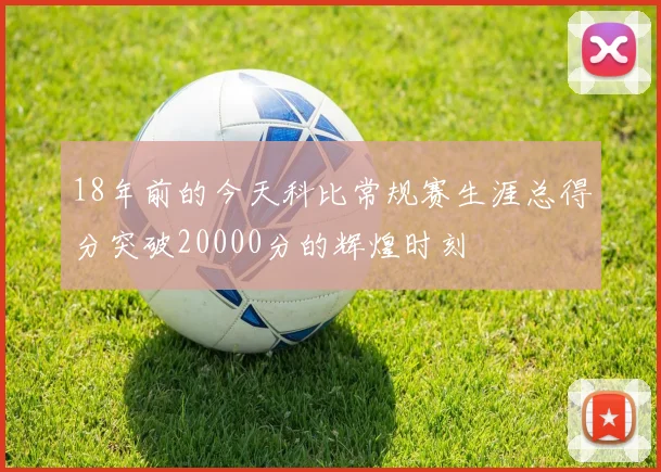 18年前的今天科比常规赛生涯总得分突破20000分的辉煌时刻