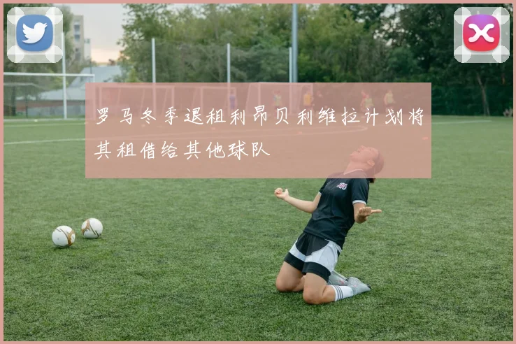 罗马冬季退租利昂贝利维拉计划将其租借给其他球队