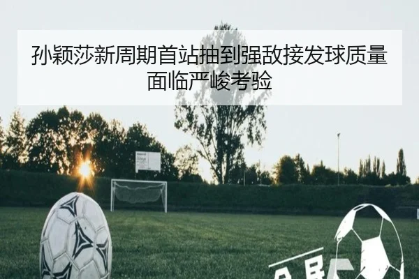 孙颖莎新周期首站抽到强敌接发球质量面临严峻考验 - eonsports